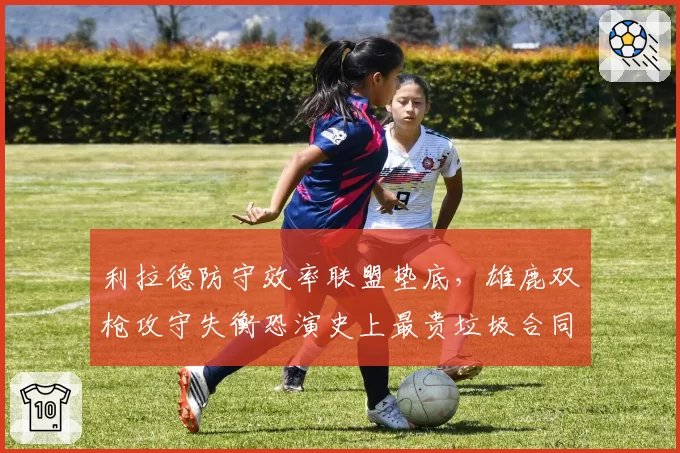利拉德防守效率联盟垫底,雄鹿双枪攻守失衡恐演史上最贵垃圾合同