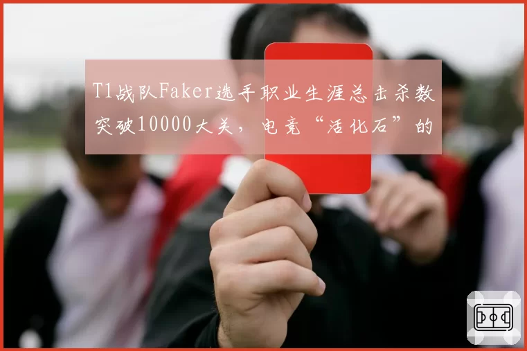 T1战队Faker选手职业生涯总击杀数突破10000大关，电竞“活化石”的极限究竟在哪里？