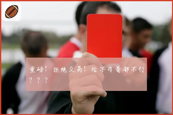 重磅！拒绝交易！给字母哥都不行？？？