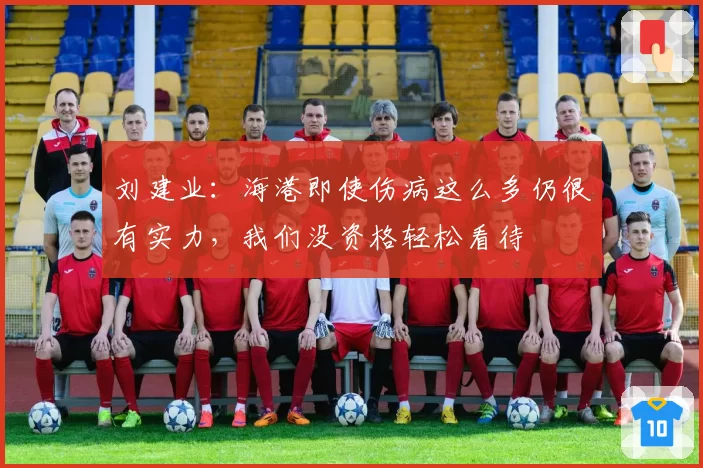 刘建业：海港即使伤病这么多仍很有实力，我们没资格轻松看待