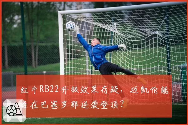 红牛RB22升级效果存疑，迈凯伦能否在巴塞罗那逆袭登顶？