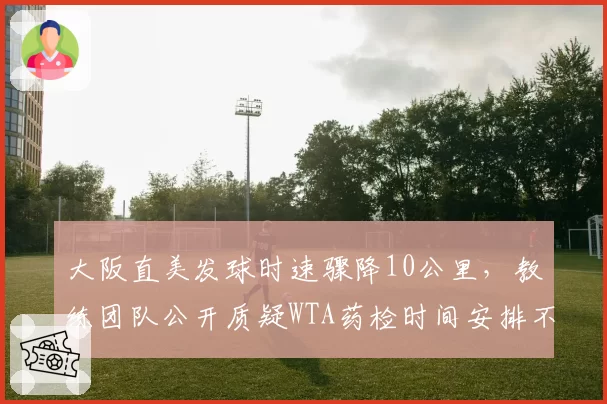 大阪直美发球时速骤降10公里，教练团队公开质疑WTA药检时间安排不合理
