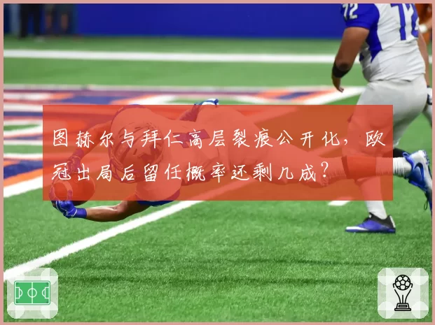 图赫尔与拜仁高层裂痕公开化，欧冠出局后留任概率还剩几成？