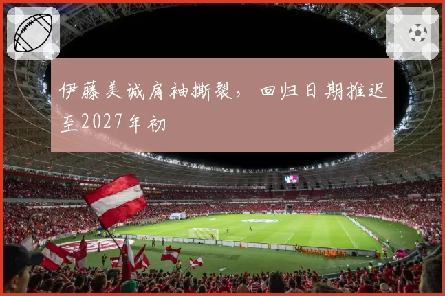 伊藤美诚肩袖撕裂,回归日期推迟至2027年初