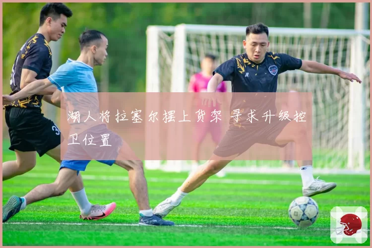 湖人将拉塞尔摆上货架 寻求升级控卫位置