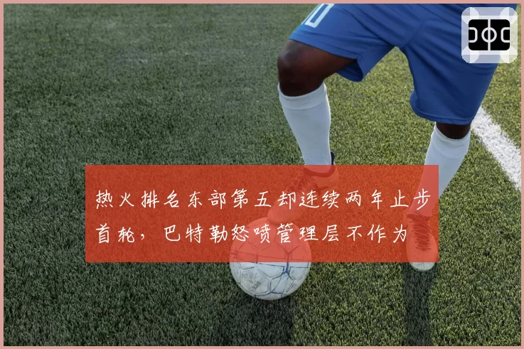 热火排名东部第五却连续两年止步首轮，巴特勒怒喷管理层不作为