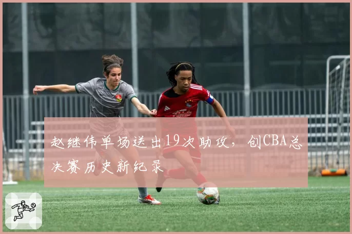 赵继伟单场送出19次助攻，创CBA总决赛历史新纪录