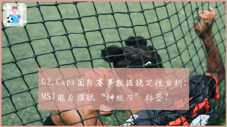G2.Caps国际赛事数据稳定性分析：MSI能否摆脱“神经刀”标签？