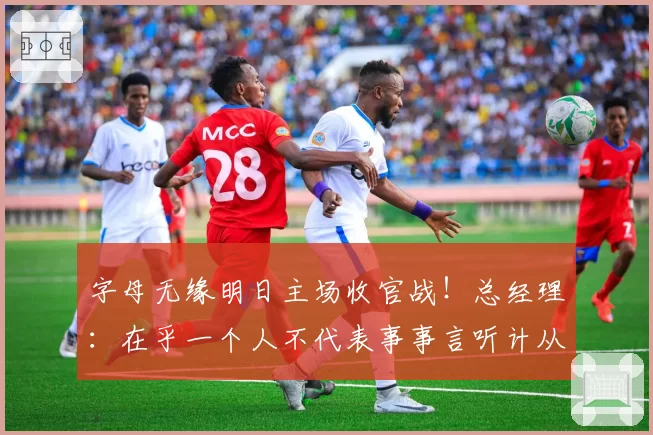 字母无缘明日主场收官战!总经理:在乎一个人不代表事事言听计从