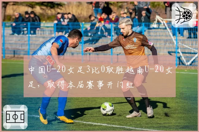 中国U-20女足3比0取胜越南U-20女足，取得本届赛事开门红