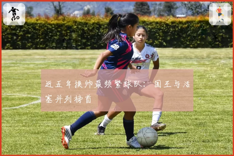 近五年换帅最频繁球队：国王与活塞并列榜首