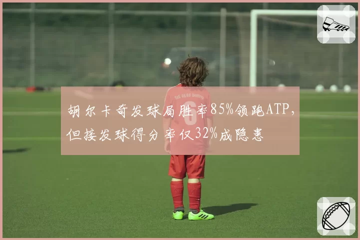 胡尔卡奇发球局胜率85%领跑ATP,但接发球得分率仅32%成隐患