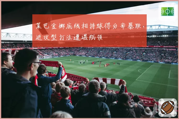 莱巴金娜底线相持球得分率暴跌，进攻型打法遭遇瓶颈