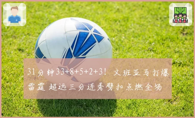 31分钟33+8+5+2+3！文班亚马打爆雷霆 超远三分连秀劈扣点燃全场