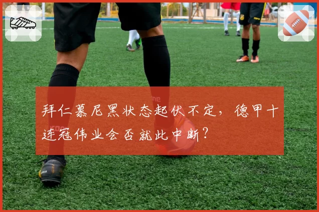 拜仁慕尼黑状态起伏不定,德甲十连冠伟业会否就此中断?